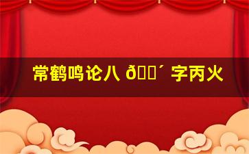 常鹤鸣论八 🐴 字丙火